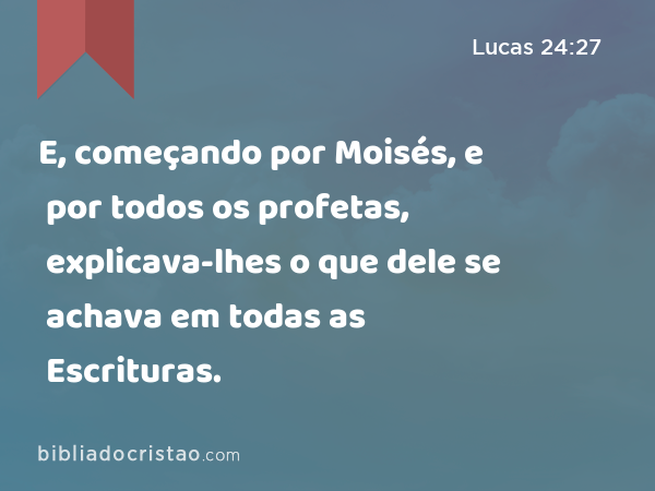 E, começando por Moisés, e por todos os profetas, explicava-lhes o que dele se achava em todas as Escrituras. - Lucas 24:27