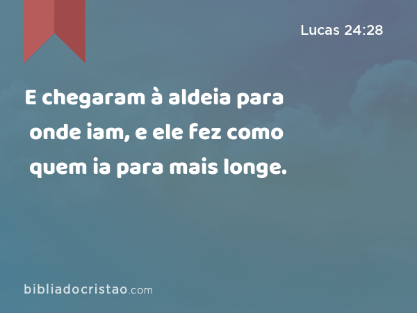 E chegaram à aldeia para onde iam, e ele fez como quem ia para mais longe. - Lucas 24:28