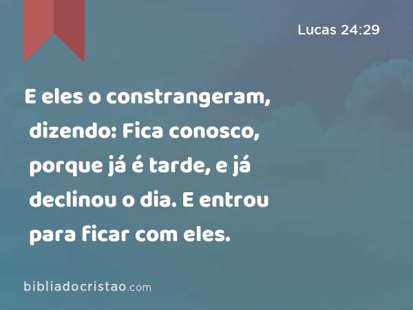 E eles o constrangeram, dizendo: Fica conosco, porque já é tarde, e já declinou o dia. E entrou para ficar com eles. - Lucas 24:29