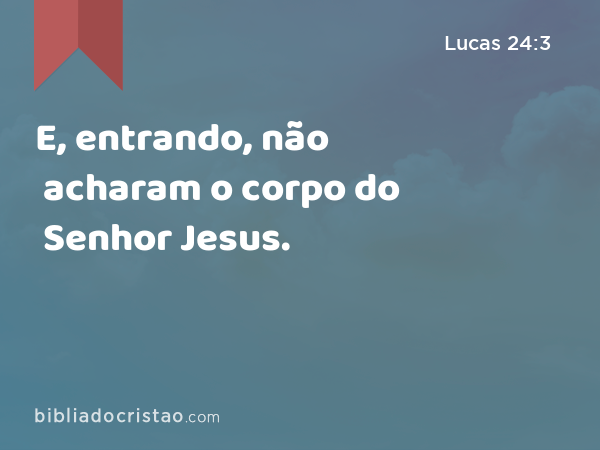 E, entrando, não acharam o corpo do Senhor Jesus. - Lucas 24:3