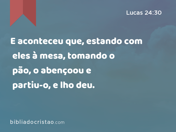 E aconteceu que, estando com eles à mesa, tomando o pão, o abençoou e partiu-o, e lho deu. - Lucas 24:30