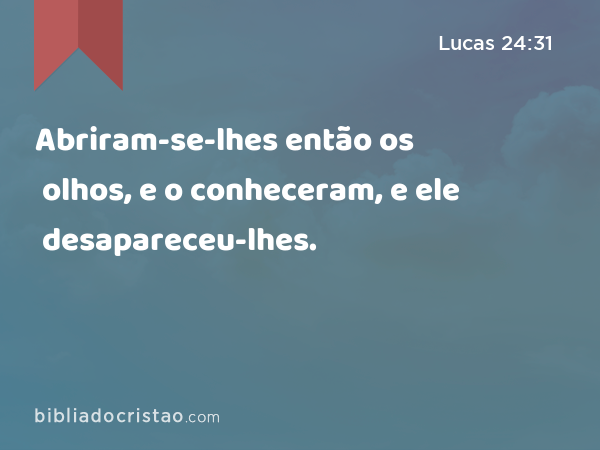 Abriram-se-lhes então os olhos, e o conheceram, e ele desapareceu-lhes. - Lucas 24:31