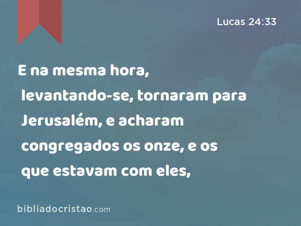 E na mesma hora, levantando-se, tornaram para Jerusalém, e acharam congregados os onze, e os que estavam com eles, - Lucas 24:33