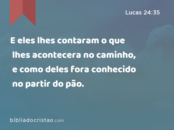 E eles lhes contaram o que lhes acontecera no caminho, e como deles fora conhecido no partir do pão. - Lucas 24:35