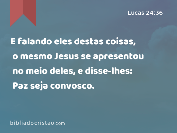 E falando eles destas coisas, o mesmo Jesus se apresentou no meio deles, e disse-lhes: Paz seja convosco. - Lucas 24:36