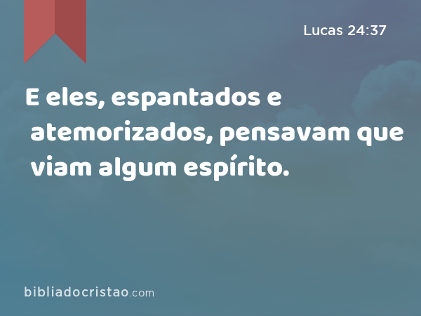 E eles, espantados e atemorizados, pensavam que viam algum espírito. - Lucas 24:37