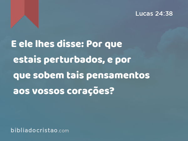 E ele lhes disse: Por que estais perturbados, e por que sobem tais pensamentos aos vossos corações? - Lucas 24:38