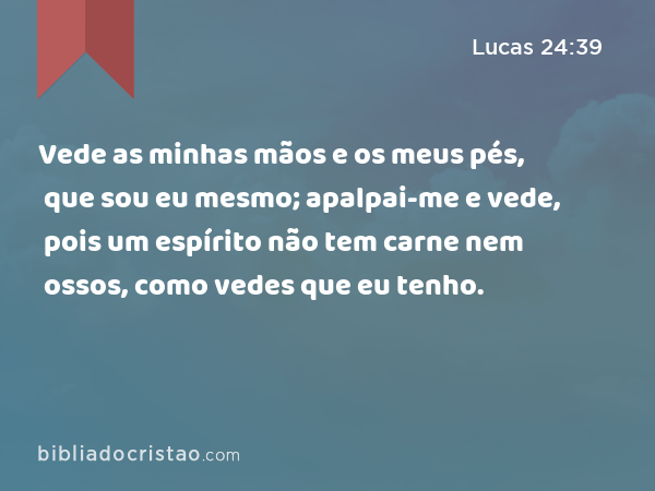 Vede as minhas mãos e os meus pés, que sou eu mesmo; apalpai-me e vede, pois um espírito não tem carne nem ossos, como vedes que eu tenho. - Lucas 24:39