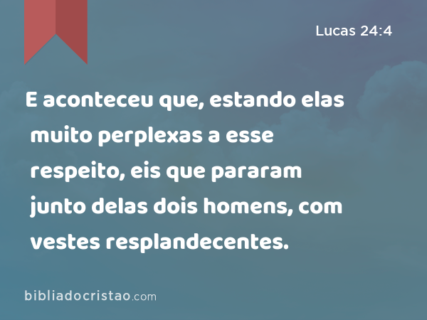 E aconteceu que, estando elas muito perplexas a esse respeito, eis que pararam junto delas dois homens, com vestes resplandecentes. - Lucas 24:4