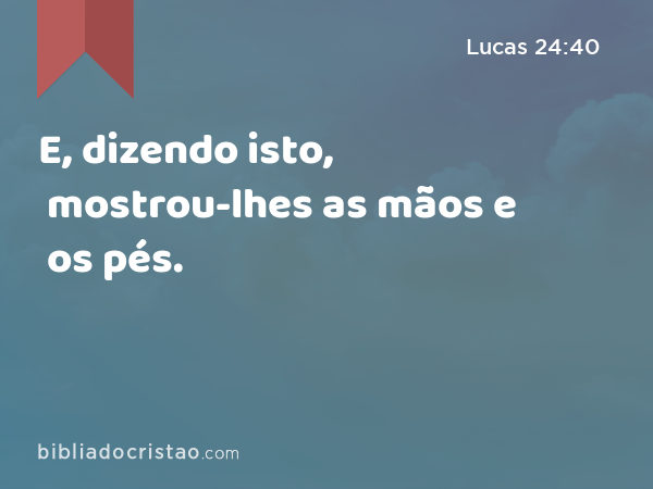 E, dizendo isto, mostrou-lhes as mãos e os pés. - Lucas 24:40