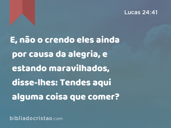 E, não o crendo eles ainda por causa da alegria, e estando maravilhados, disse-lhes: Tendes aqui alguma coisa que comer? - Lucas 24:41