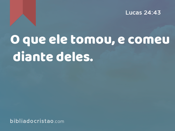 O que ele tomou, e comeu diante deles. - Lucas 24:43