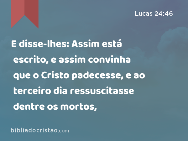 E disse-lhes: Assim está escrito, e assim convinha que o Cristo padecesse, e ao terceiro dia ressuscitasse dentre os mortos, - Lucas 24:46
