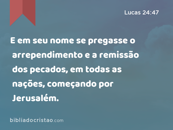 E em seu nome se pregasse o arrependimento e a remissão dos pecados, em todas as nações, começando por Jerusalém. - Lucas 24:47