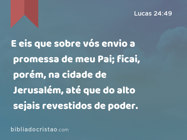 Lucas 24:49 - E eis que sobre vós envio a promessa de meu Pai; ficai,  porém, na cidade de Jerusalém, até que do alto sejais revestidos de poder.  - Bíblia