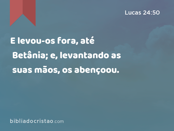 E levou-os fora, até Betânia; e, levantando as suas mãos, os abençoou. - Lucas 24:50