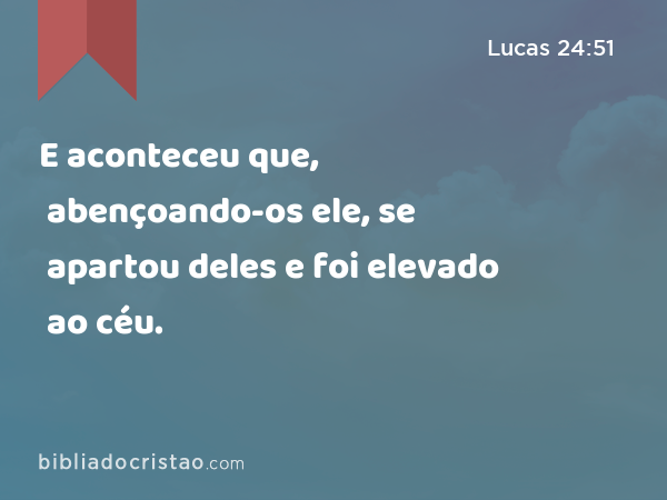 E aconteceu que, abençoando-os ele, se apartou deles e foi elevado ao céu. - Lucas 24:51