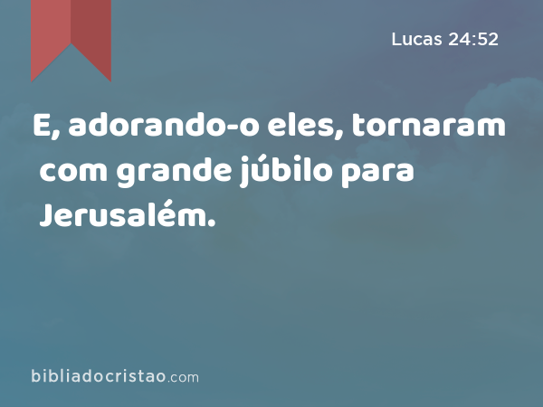 E, adorando-o eles, tornaram com grande júbilo para Jerusalém. - Lucas 24:52