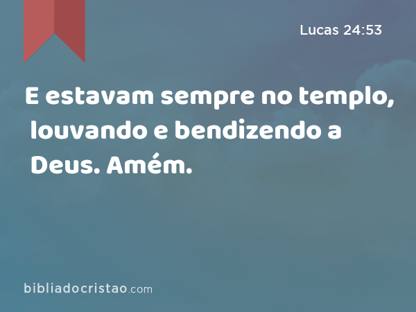 E estavam sempre no templo, louvando e bendizendo a Deus. Amém. - Lucas 24:53