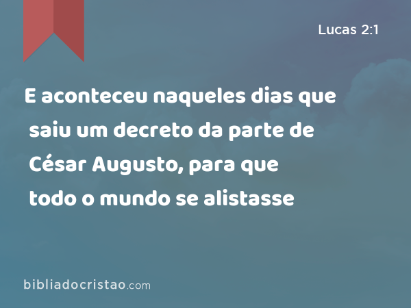 E aconteceu naqueles dias que saiu um decreto da parte de César Augusto, para que todo o mundo se alistasse - Lucas 2:1