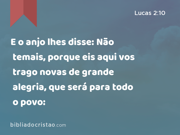 E o anjo lhes disse: Não temais, porque eis aqui vos trago novas de grande alegria, que será para todo o povo: - Lucas 2:10