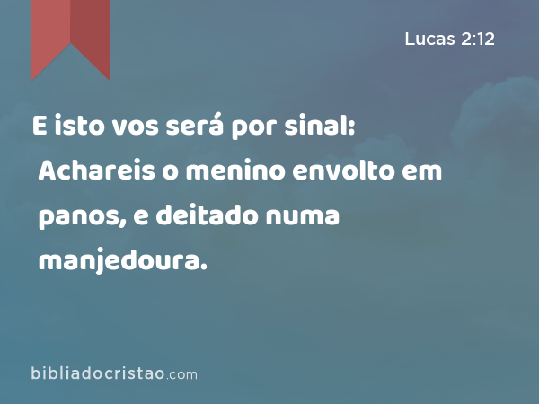 E isto vos será por sinal: Achareis o menino envolto em panos, e deitado numa manjedoura. - Lucas 2:12