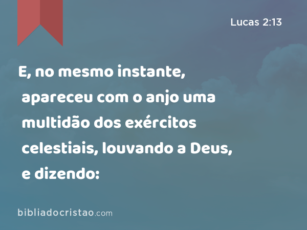 E, no mesmo instante, apareceu com o anjo uma multidão dos exércitos celestiais, louvando a Deus, e dizendo: - Lucas 2:13