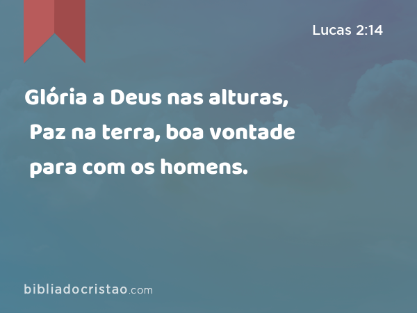 Glória a Deus nas alturas, Paz na terra, boa vontade para com os homens. - Lucas 2:14