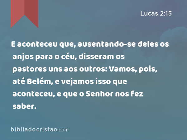 E aconteceu que, ausentando-se deles os anjos para o céu, disseram os pastores uns aos outros: Vamos, pois, até Belém, e vejamos isso que aconteceu, e que o Senhor nos fez saber. - Lucas 2:15