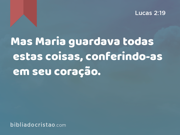 Mas Maria guardava todas estas coisas, conferindo-as em seu coração. - Lucas 2:19