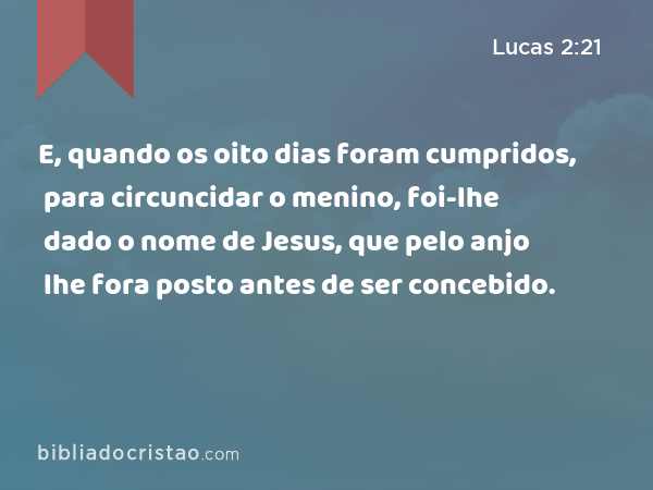 E, quando os oito dias foram cumpridos, para circuncidar o menino, foi-lhe dado o nome de Jesus, que pelo anjo lhe fora posto antes de ser concebido. - Lucas 2:21