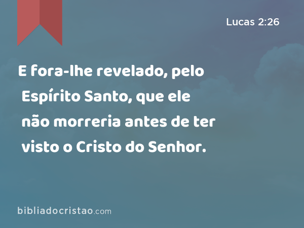 E fora-lhe revelado, pelo Espírito Santo, que ele não morreria antes de ter visto o Cristo do Senhor. - Lucas 2:26