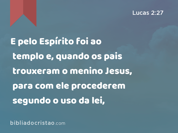 E pelo Espírito foi ao templo e, quando os pais trouxeram o menino Jesus, para com ele procederem segundo o uso da lei, - Lucas 2:27
