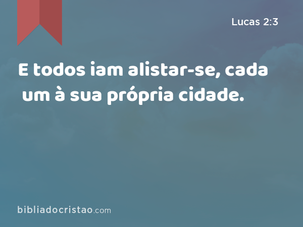 E todos iam alistar-se, cada um à sua própria cidade. - Lucas 2:3