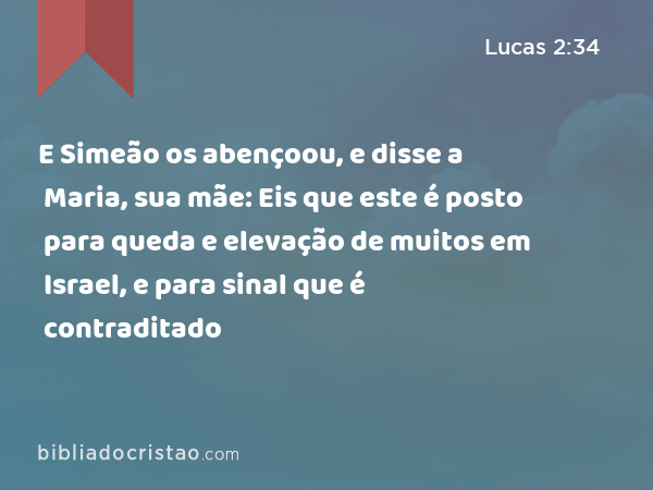 E Simeão os abençoou, e disse a Maria, sua mãe: Eis que este é posto para queda e elevação de muitos em Israel, e para sinal que é contraditado - Lucas 2:34