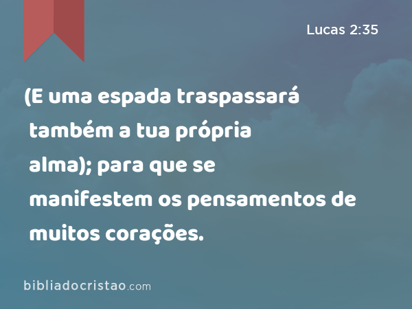 (E uma espada traspassará também a tua própria alma); para que se manifestem os pensamentos de muitos corações. - Lucas 2:35