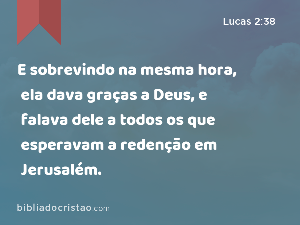 E sobrevindo na mesma hora, ela dava graças a Deus, e falava dele a todos os que esperavam a redenção em Jerusalém. - Lucas 2:38