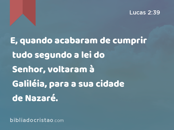 E, quando acabaram de cumprir tudo segundo a lei do Senhor, voltaram à Galiléia, para a sua cidade de Nazaré. - Lucas 2:39