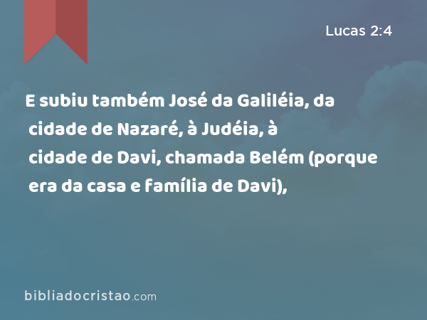 E subiu também José da Galiléia, da cidade de Nazaré, à Judéia, à cidade de Davi, chamada Belém (porque era da casa e família de Davi), - Lucas 2:4
