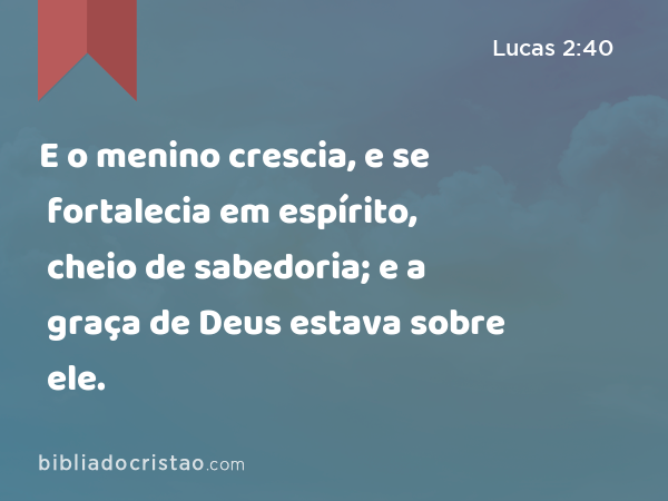 E o menino crescia, e se fortalecia em espírito, cheio de sabedoria; e a graça de Deus estava sobre ele. - Lucas 2:40