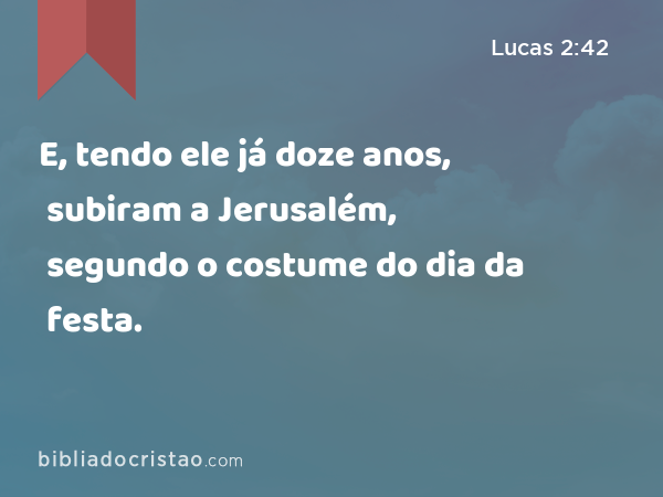 E, tendo ele já doze anos, subiram a Jerusalém, segundo o costume do dia da festa. - Lucas 2:42