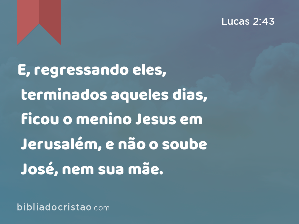 E, regressando eles, terminados aqueles dias, ficou o menino Jesus em Jerusalém, e não o soube José, nem sua mãe. - Lucas 2:43