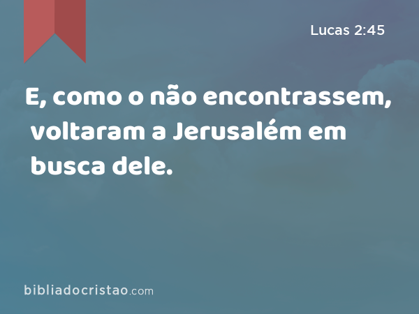 E, como o não encontrassem, voltaram a Jerusalém em busca dele. - Lucas 2:45