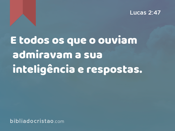 E todos os que o ouviam admiravam a sua inteligência e respostas. - Lucas 2:47