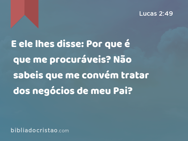 E ele lhes disse: Por que é que me procuráveis? Não sabeis que me convém tratar dos negócios de meu Pai? - Lucas 2:49