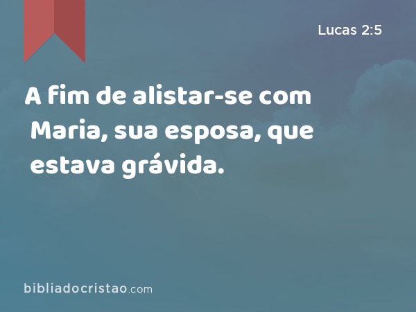 A fim de alistar-se com Maria, sua esposa, que estava grávida. - Lucas 2:5