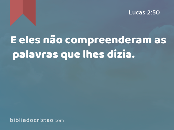 E eles não compreenderam as palavras que lhes dizia. - Lucas 2:50