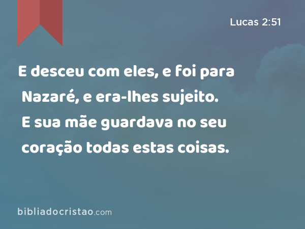 E desceu com eles, e foi para Nazaré, e era-lhes sujeito. E sua mãe guardava no seu coração todas estas coisas. - Lucas 2:51