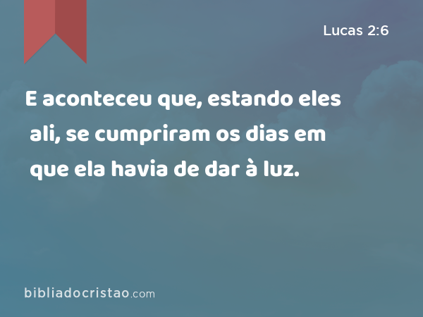 E aconteceu que, estando eles ali, se cumpriram os dias em que ela havia de dar à luz. - Lucas 2:6