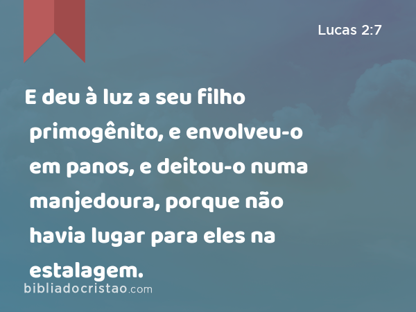 E deu à luz a seu filho primogênito, e envolveu-o em panos, e deitou-o numa manjedoura, porque não havia lugar para eles na estalagem. - Lucas 2:7